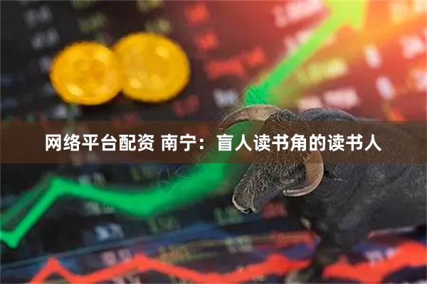 网络平台配资 南宁：盲人读书角的读书人