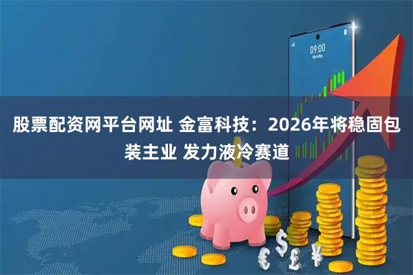 股票配资网平台网址 金富科技：2026年将稳固包装主业 发力液冷赛道