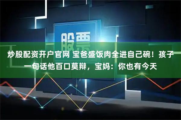 炒股配资开户官网 宝爸盛饭肉全进自己碗！孩子一句话他百口莫辩，宝妈：你也有今天